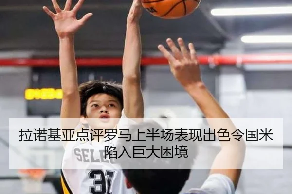 拉诺基亚点评罗马上半场表现出色令国米陷入巨大困境